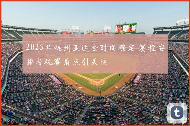 2025年杭州亚运会时间确定 赛程安排与观赛看点引关注