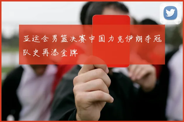 亚运会男篮决赛中国力克伊朗夺冠队史再添金牌