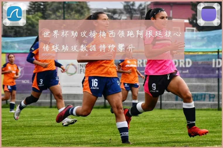 世界杯助攻榜梅西领跑阿根廷核心传球助攻数据持续攀升