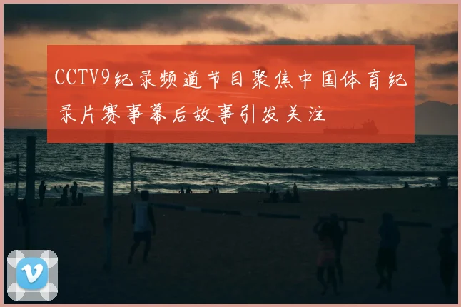 CCTV9纪录频道节目聚焦中国体育纪录片赛事幕后故事引发关注