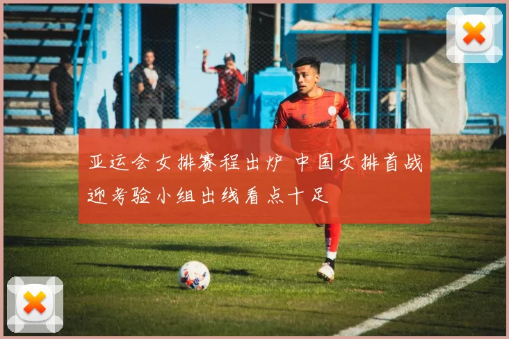 亚运会女排赛程出炉 中国女排首战迎考验小组出线看点十足