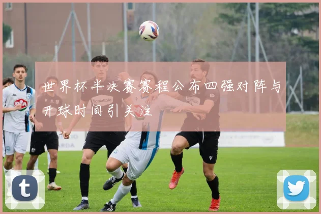 世界杯半决赛赛程公布四强对阵与开球时间引关注