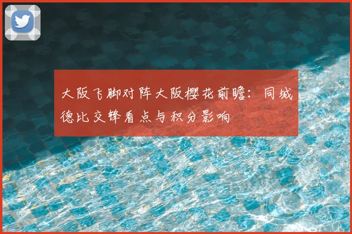 大阪飞脚对阵大阪樱花前瞻:同城德比交锋看点与积分影响