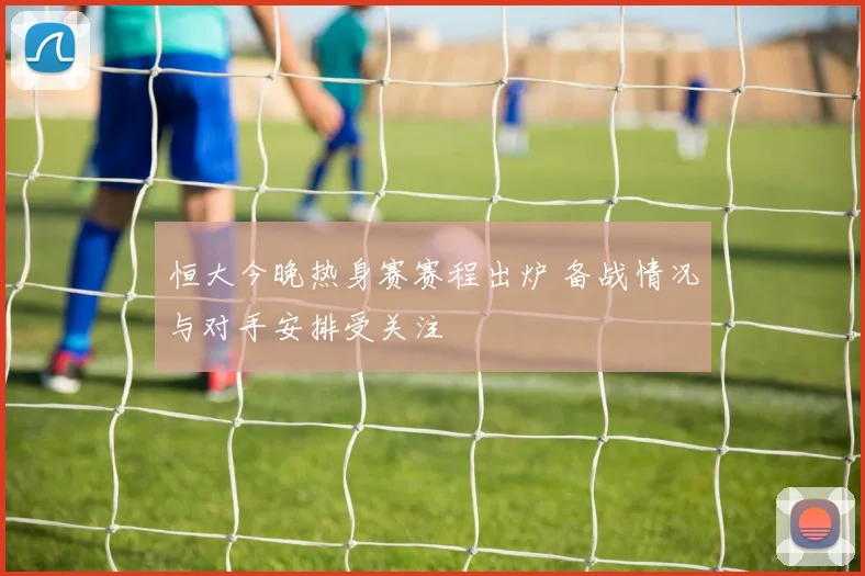 恒大今晚热身赛赛程出炉 备战情况与对手安排受关注