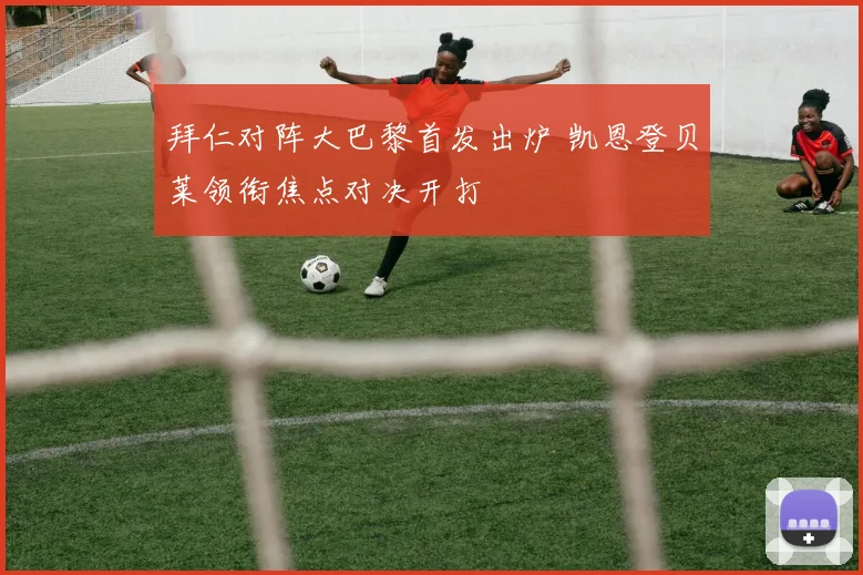 拜仁对阵大巴黎首发出炉 凯恩登贝莱领衔焦点对决开打