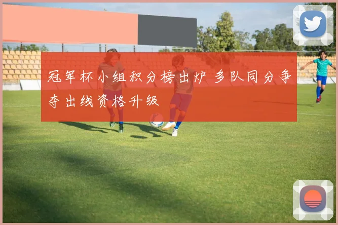 冠军杯小组积分榜出炉 多队同分争夺出线资格升级