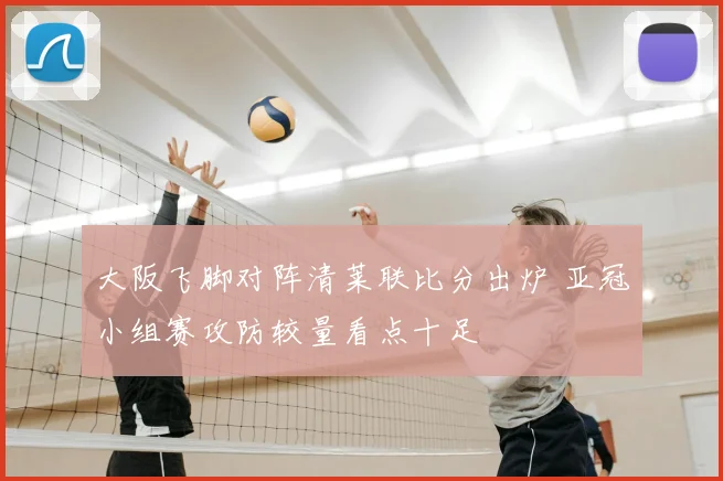 大阪飞脚对阵清莱联比分出炉 亚冠小组赛攻防较量看点十足