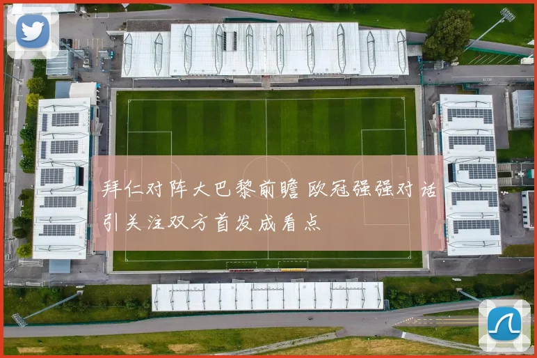 拜仁对阵大巴黎前瞻 欧冠强强对话引关注双方首发成看点